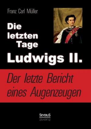 Müller Franz Carl - Die letzten Tage Ludwigs II.: Der letzte Bericht eines Augenzeugen